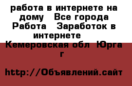 работа в интернете на дому - Все города Работа » Заработок в интернете   . Кемеровская обл.,Юрга г.